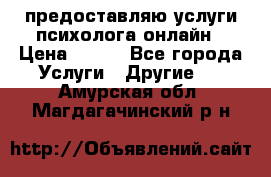 предоставляю услуги психолога онлайн › Цена ­ 400 - Все города Услуги » Другие   . Амурская обл.,Магдагачинский р-н